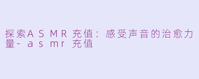 探索ASMR充值：感受声音的治愈力量-asmr充值