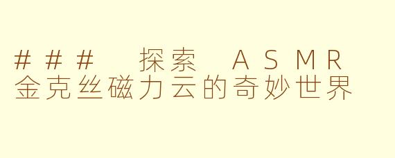 ### 探索 ASMR 金克丝磁力云的奇妙世界