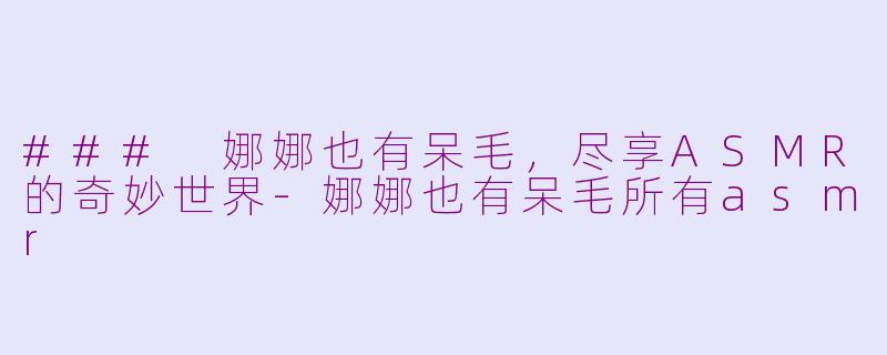 ### 娜娜也有呆毛，尽享ASMR的奇妙世界-娜娜也有呆毛所有asmr