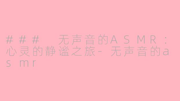 ### 无声音的ASMR：心灵的静谧之旅-无声音的asmr