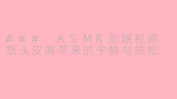 ### ASMR助眠视频：抠头皮屑带来的宁静与放松