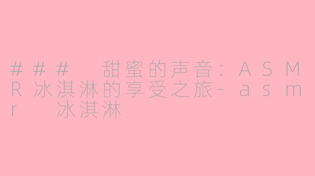 ### 甜蜜的声音：ASMR冰淇淋的享受之旅-asmr 冰淇淋