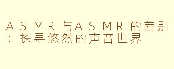 ASMR与ASMR的差别：探寻悠然的声音世界