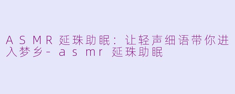 ASMR延珠助眠：让轻声细语带你进入梦乡-asmr延珠助眠
