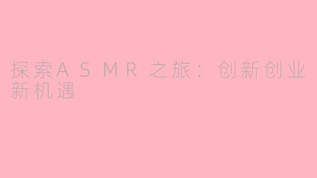 探索ASMR之旅：创新创业新机遇