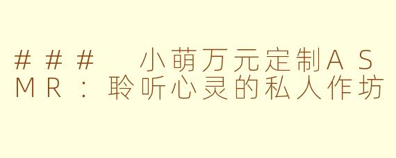 ### 小萌万元定制ASMR：聆听心灵的私人作坊
