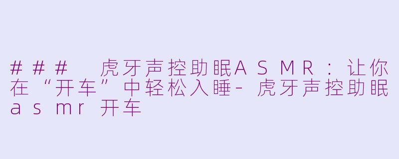 ### 虎牙声控助眠ASMR：让你在“开车”中轻松入睡-虎牙声控助眠asmr开车