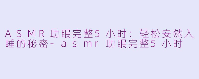 ASMR助眠完整5小时：轻松安然入睡的秘密-asmr助眠完整5小时