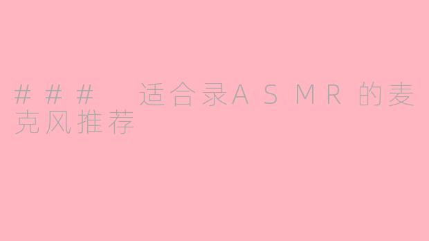 ### 适合录ASMR的麦克风推荐