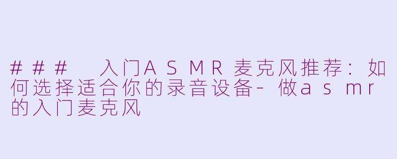 ### 入门ASMR麦克风推荐：如何选择适合你的录音设备-做asmr的入门麦克风