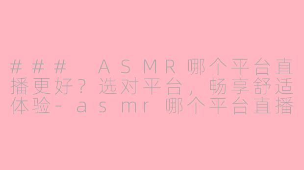### ASMR哪个平台直播更好？选对平台，畅享舒适体验-asmr哪个平台直播