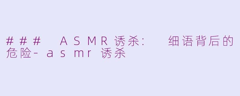 ### ASMR诱杀: 细语背后的危险-asmr诱杀