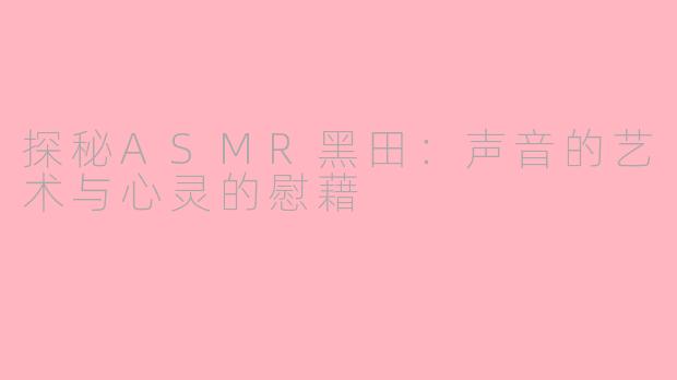 探秘ASMR黑田：声音的艺术与心灵的慰藉