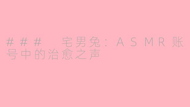 ### 宅男兔：ASMR账号中的治愈之声