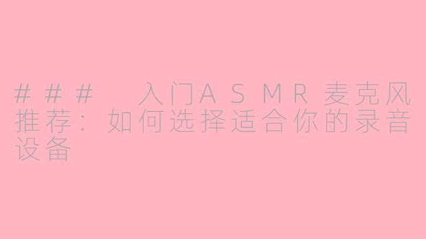### 入门ASMR麦克风推荐：如何选择适合你的录音设备