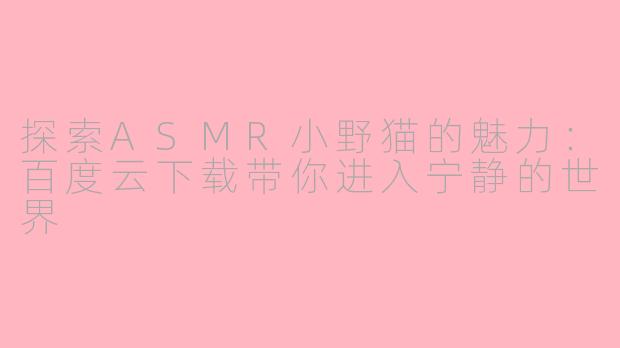 探索ASMR小野猫的魅力：百度云下载带你进入宁静的世界