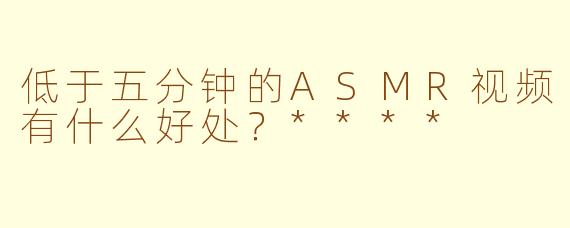 低于五分钟的ASMR视频有什么好处？****