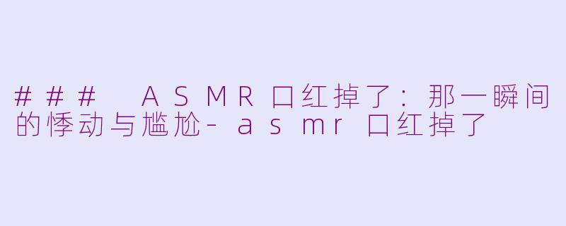 ### ASMR口红掉了：那一瞬间的悸动与尴尬-asmr口红掉了