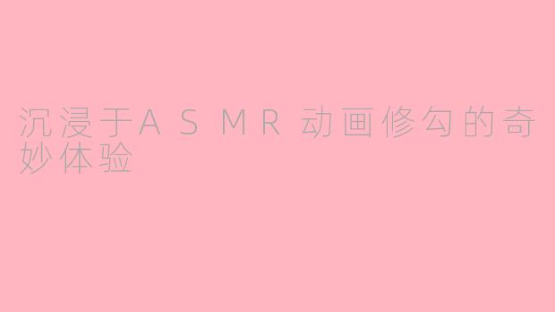 沉浸于ASMR动画修勾的奇妙体验