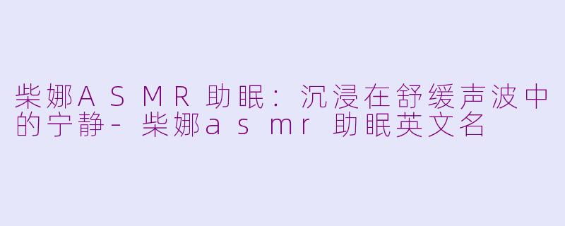 柴娜ASMR助眠：沉浸在舒缓声波中的宁静-柴娜asmr助眠英文名