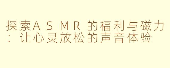 探索ASMR的福利与磁力：让心灵放松的声音体验