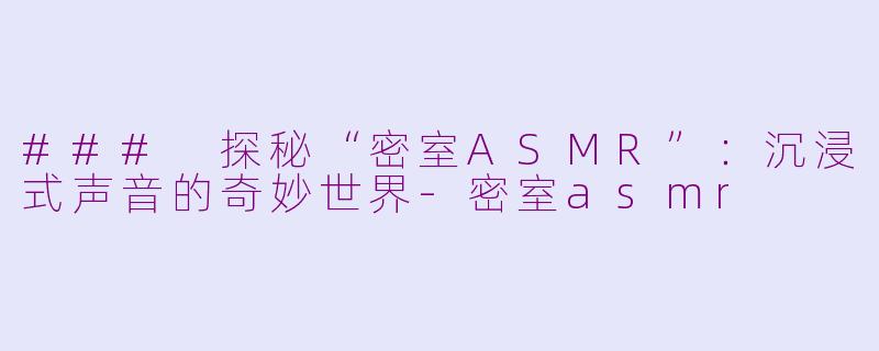 ### 探秘“密室ASMR”：沉浸式声音的奇妙世界-密室asmr