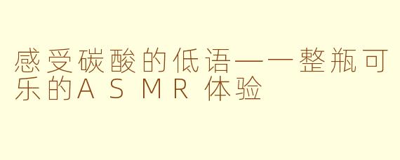 感受碳酸的低语—一整瓶可乐的ASMR体验