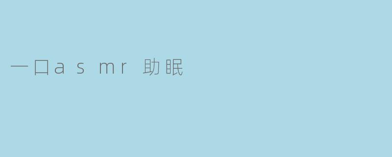 什么是一口ASMR助眠,它是如何帮助入睡的?