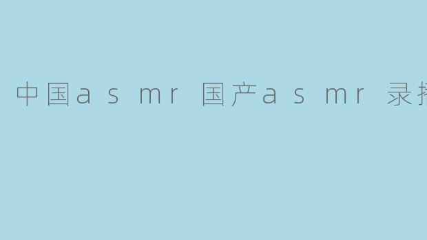 中国asmr国产asmr录播