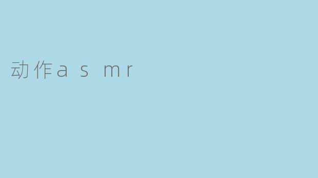 探索“动作ASMR”的魅力：沉浸于声音的世界