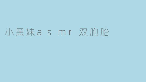 小黑妹ASMR双胞胎的特点是什么,为什么会受到大家的喜爱?