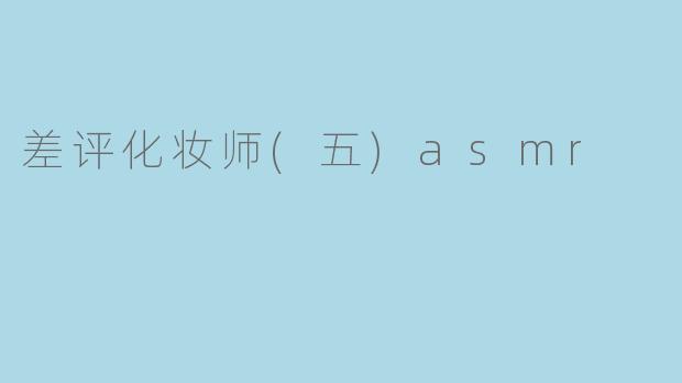 ### 差评化妆师的ASMR体验：声音中传递的不满与反思