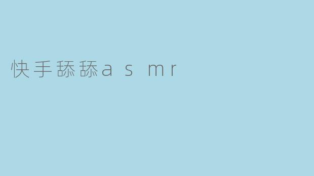 快手舔舔asmr