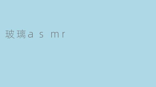 什么是玻璃ASMR,它给人带来怎样的体验?****