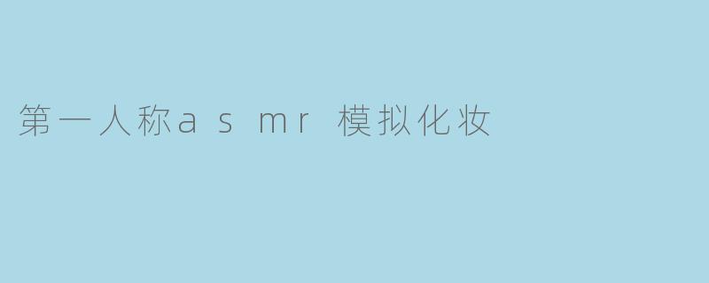 沉浸在第一人称ASMR模拟化妆的奇妙体验