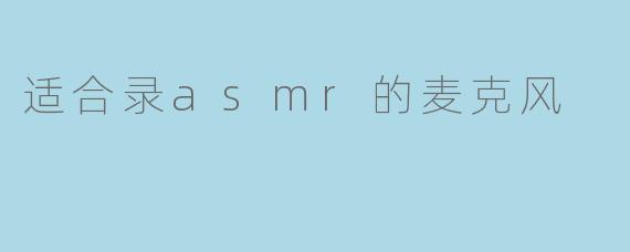 适合录ASMR的麦克风有哪些推荐?****