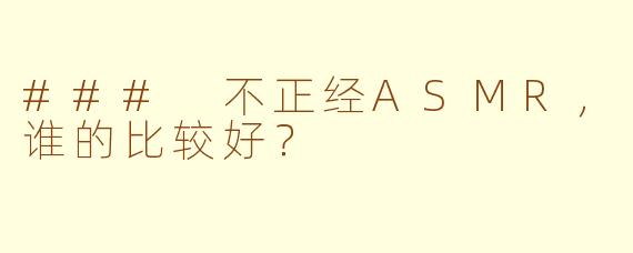 ### 不正经ASMR，谁的比较好？