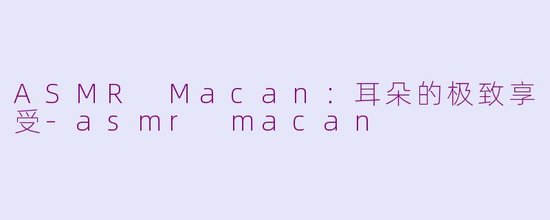 ASMR Macan：耳朵的极致享受-asmr macan