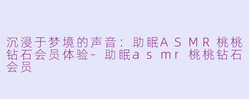 沉浸于梦境的声音：助眠ASMR桃桃钻石会员体验-助眠asmr桃桃钻石会员