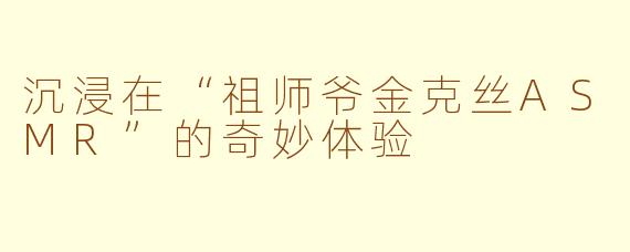 沉浸在“祖师爷金克丝ASMR”的奇妙体验