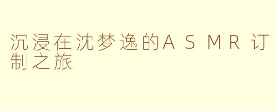 沉浸在沈梦逸的ASMR订制之旅