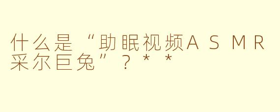什么是“助眠视频ASMR采尔巨兔”？**