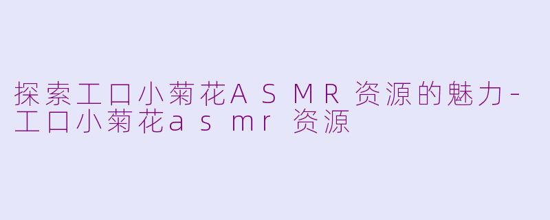 探索工口小菊花ASMR资源的魅力-工口小菊花asmr资源