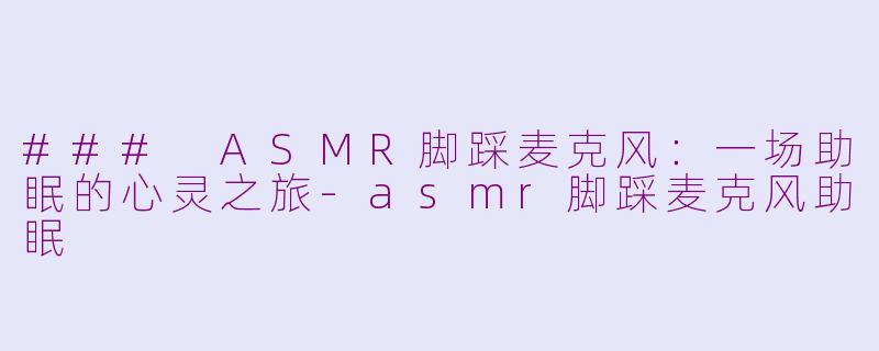 ### ASMR脚踩麦克风：一场助眠的心灵之旅-asmr脚踩麦克风助眠