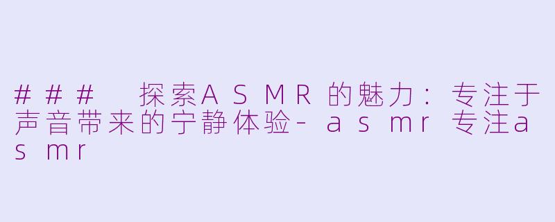 ### 探索ASMR的魅力：专注于声音带来的宁静体验-asmr专注asmr