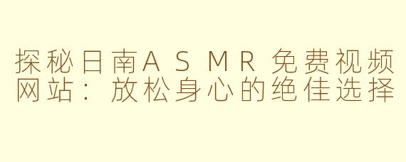 探秘日南ASMR免费视频网站：放松身心的绝佳选择