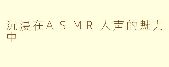 沉浸在ASMR人声的魅力中