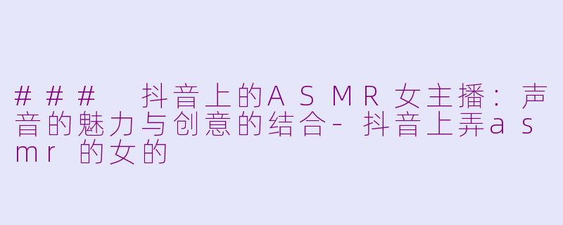 ### 抖音上的ASMR女主播：声音的魅力与创意的结合-抖音上弄asmr的女的
