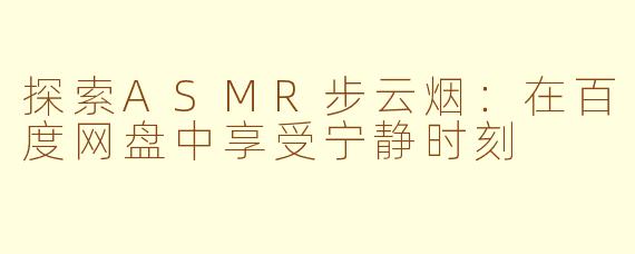 探索ASMR步云烟：在百度网盘中享受宁静时刻