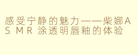 感受宁静的魅力——柴娜ASMR涂透明唇釉的体验